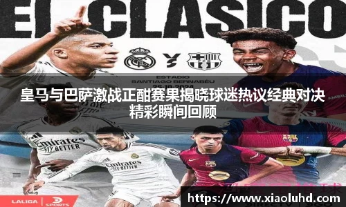 皇马与巴萨激战正酣赛果揭晓球迷热议经典对决精彩瞬间回顾