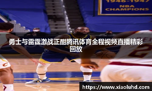勇士与雷霆激战正酣腾讯体育全程视频直播精彩回放