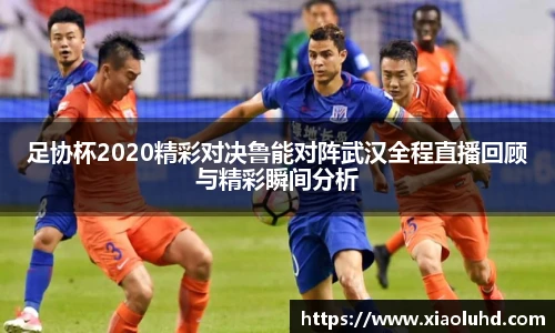 足协杯2020精彩对决鲁能对阵武汉全程直播回顾与精彩瞬间分析